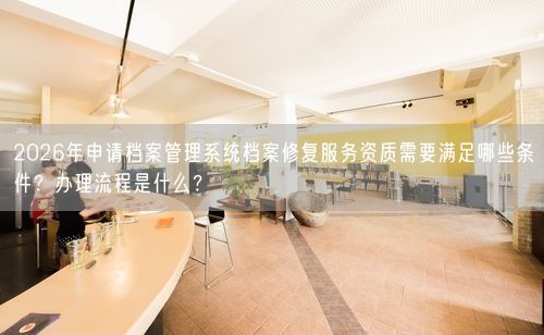 2026年申请档案管理系统档案修复服务资质需要满足哪些条件?办理流程是什么?