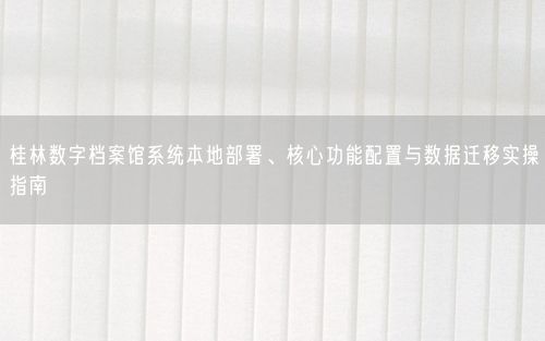 桂林数字档案馆系统本地部署、核心功能配置与数据迁移实操指南