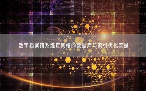 数字档案馆系统查询慢的数据库与索引优化实操