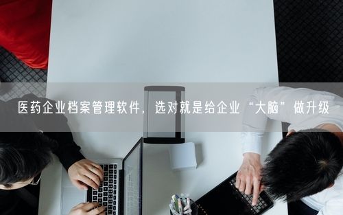 医药企业档案管理软件，选对就是给企业“大脑”做升级