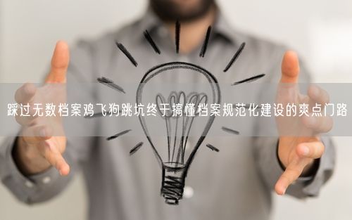 踩过无数档案鸡飞狗跳坑终于搞懂档案规范化建设的爽点门路