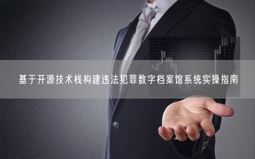 基于开源技术栈构建违法犯罪数字档案馆系统实操指南