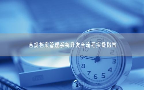 合规档案管理系统开发全流程实操指南