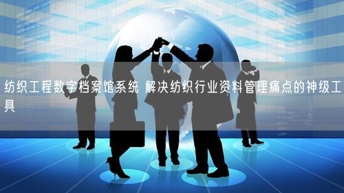 纺织工程数字档案馆系统 解决纺织行业资料管理痛点的神级工具