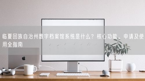 临夏回族自治州数字档案馆系统是什么？核心功能、申请及使用全指南