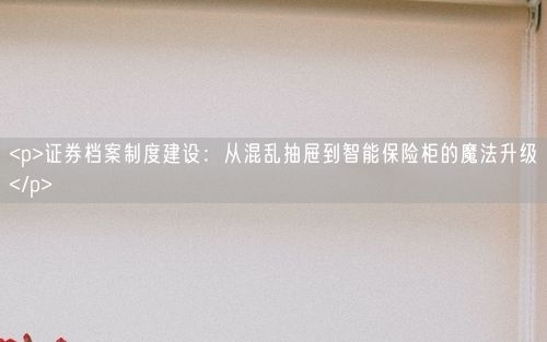 <p>证券档案制度建设：从混乱抽屉到智能保险柜的魔法升级</p>
