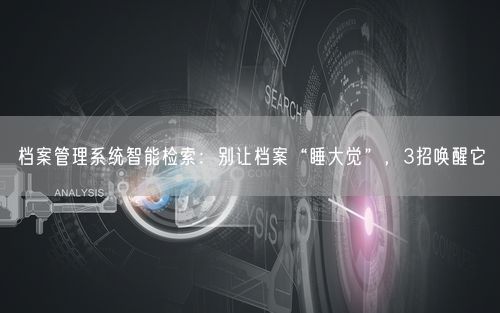档案管理系统智能检索：别让档案“睡大觉”，3招唤醒它