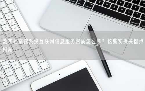数字档案馆系统互联网信息服务资质怎么拿？这些实操关键点别漏！
