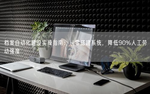 档案自动化建设实操指南：从零搭建系统，降低90%人工劳动强度
