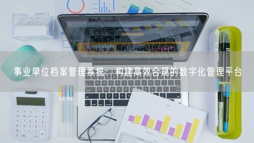 事业单位档案管理系统:构建高效合规的数字化管理平台