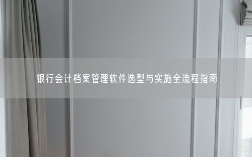 银行会计档案管理软件选型与实施全流程指南