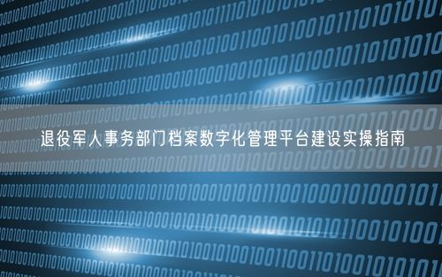 退役军人事务部门档案数字化管理平台建设实操指南