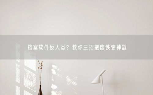 档案软件反人类？教你三招把废铁变神器