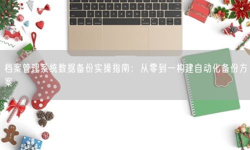 档案管理系统数据备份实操指南：从零到一构建自动化备份方案