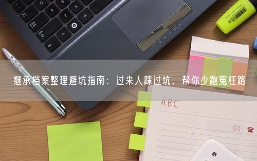 继承档案整理避坑指南:过来人踩过坑,帮你少跑冤枉路