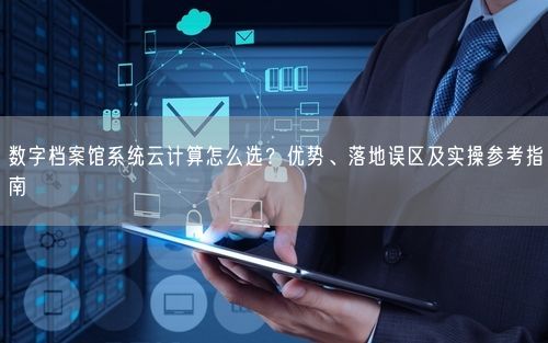 数字档案馆系统云计算怎么选？优势、落地误区及实操参考指南