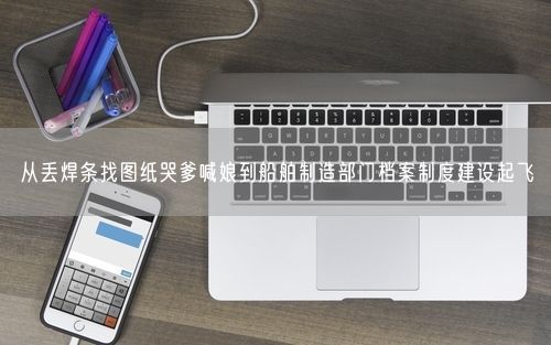 从丢焊条找图纸哭爹喊娘到船舶制造部门档案制度建设起飞