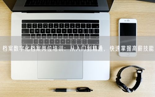 档案数字化档案岗位培训:从入门到精通,快速掌握高薪技能