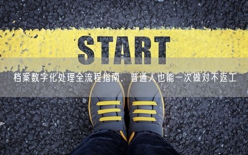 档案数字化处理全流程指南，普通人也能一次做对不返工