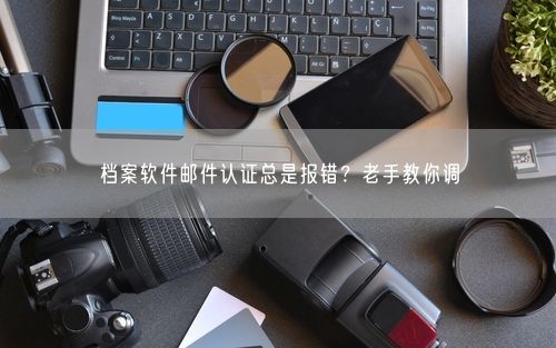 档案软件邮件认证总是报错?老手教你调