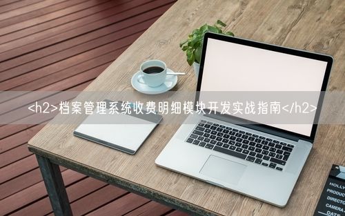 <h2>档案管理系统收费明细模块开发实战指南</h2>