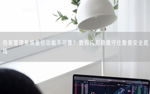 档案管理系统备份功能不可靠?教你几招稳稳守住数据安全底线
