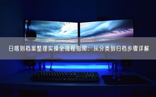 日喀则档案整理实操全流程指南：从分类到归档步骤详解