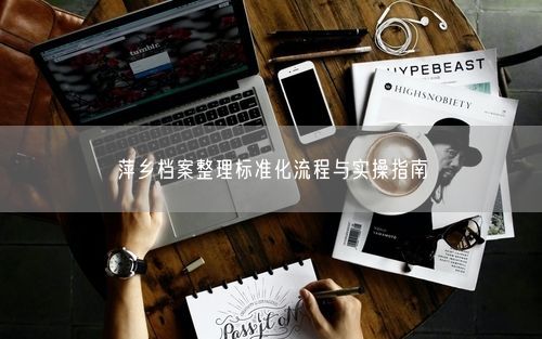 萍乡档案整理标准化流程与实操指南