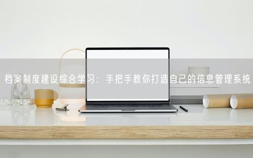 档案制度建设综合学习:手把手教你打造自己的信息管理系统