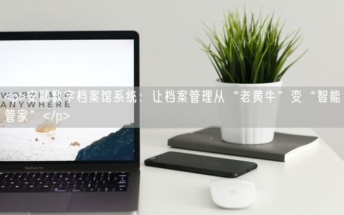 <p>安顺数字档案馆系统：让档案管理从“老黄牛”变“智能管家”</p>