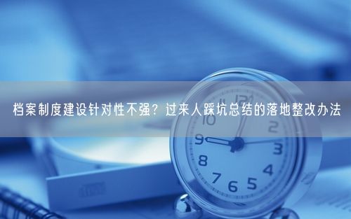 档案制度建设针对性不强?过来人踩坑总结的落地整改办法