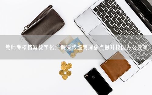 教师考核档案数字化:解决传统管理痛点提升校园办公效率