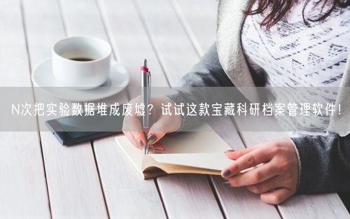 N次把实验数据堆成废墟?试试这款宝藏科研档案管理软件!