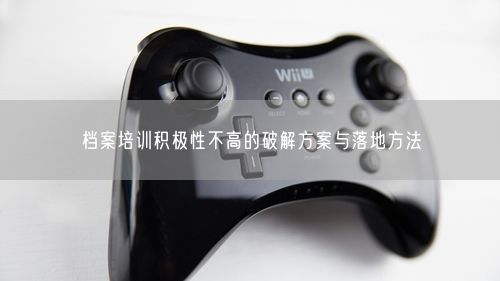 档案培训积极性不高的破解方案与落地方法