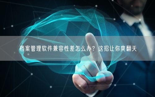 档案管理软件兼容性差怎么办?这招让你爽翻天