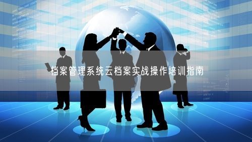档案管理系统云档案实战操作培训指南