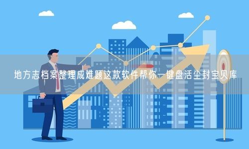 地方志档案整理成难题这款软件帮你一键盘活尘封宝贝库