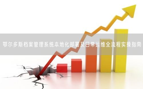 鄂尔多斯档案管理系统本地化部署及日常运维全流程实操指南