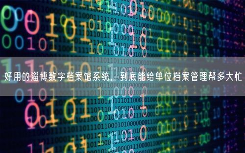好用的淄博数字档案馆系统，到底能给单位档案管理帮多大忙