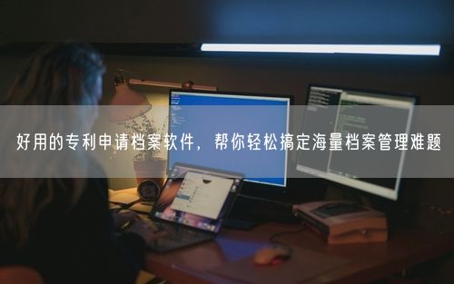 好用的专利申请档案软件,帮你轻松搞定海量档案管理难题