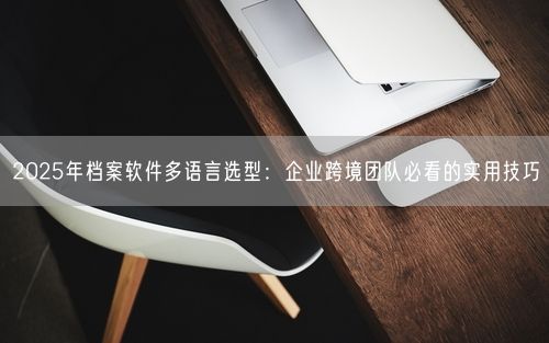 2025年档案软件多语言选型:企业跨境团队必看的实用技巧