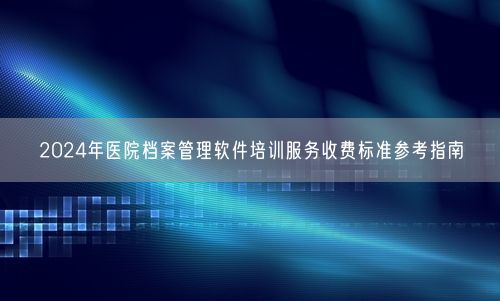 2024年医院档案管理软件培训服务收费标准参考指南