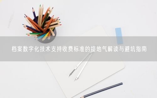 档案数字化技术支持收费标准的接地气解读与避坑指南