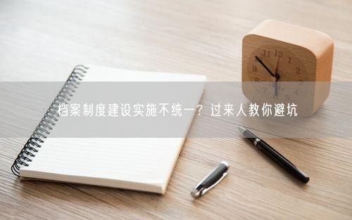 档案制度建设实施不统一？过来人教你避坑