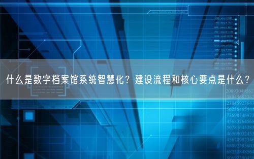 什么是数字档案馆系统智慧化？建设流程和核心要点是什么？