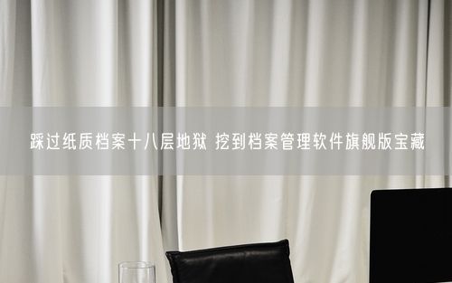 踩过纸质档案十八层地狱 挖到档案管理软件旗舰版宝藏