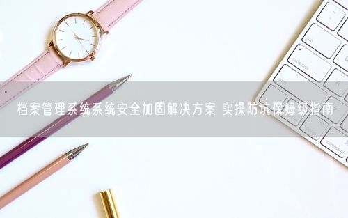 档案管理系统系统安全加固解决方案 实操防坑保姆级指南