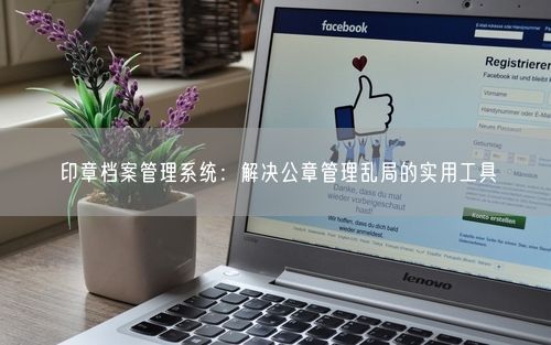 印章档案管理系统：解决公章管理乱局的实用工具