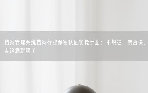 档案管理系统档案行业保密认证实操手册:不想被一票否决,看这篇就够了