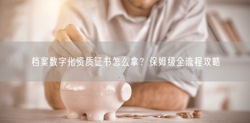 档案数字化资质证书怎么拿？保姆级全流程攻略